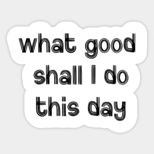 What Good Shall I Do This Day Sticker